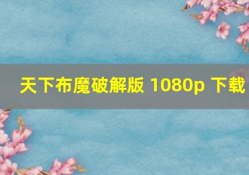 天下布魔破解版 1080p 下载